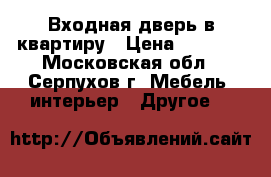 Входная дверь в квартиру › Цена ­ 3 000 - Московская обл., Серпухов г. Мебель, интерьер » Другое   
